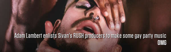 Adam Lambert enlists Sivan's RUSH producers to make some gay party music