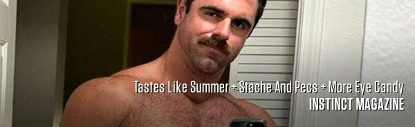 Tastes Like Summer + Stache And Pecs + More Eye Candy